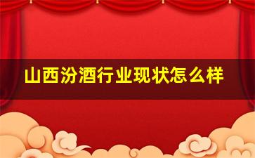 山西汾酒行业现状怎么样