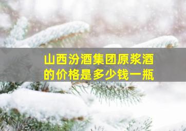 山西汾酒集团原浆酒的价格是多少钱一瓶