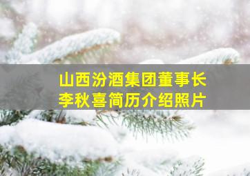 山西汾酒集团董事长李秋喜简历介绍照片