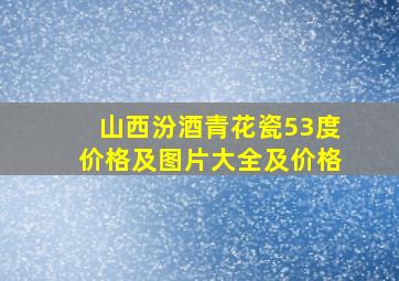 山西汾酒青花瓷53度价格及图片大全及价格