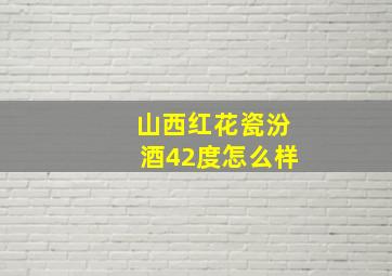 山西红花瓷汾酒42度怎么样