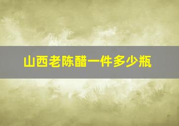 山西老陈醋一件多少瓶