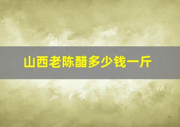 山西老陈醋多少钱一斤