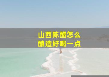 山西陈醋怎么酿造好喝一点