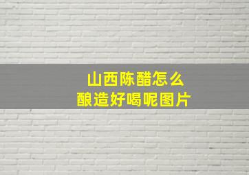 山西陈醋怎么酿造好喝呢图片