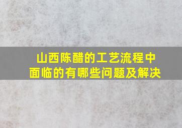 山西陈醋的工艺流程中面临的有哪些问题及解决