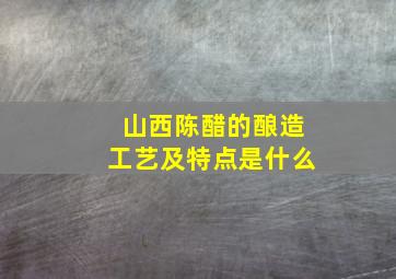 山西陈醋的酿造工艺及特点是什么