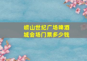 崂山世纪广场啤酒城会场门票多少钱