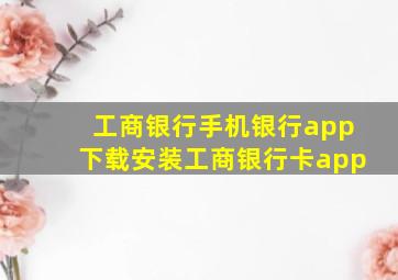 工商银行手机银行app下载安装工商银行卡app