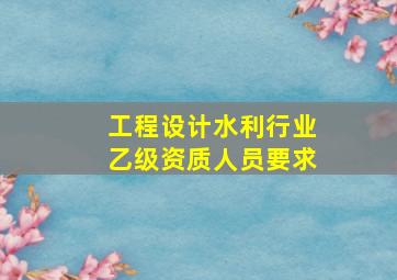 工程设计水利行业乙级资质人员要求