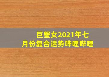 巨蟹女2021年七月份复合运势哔哩哔哩