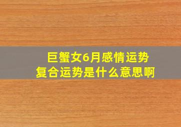 巨蟹女6月感情运势复合运势是什么意思啊