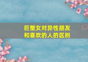 巨蟹女对异性朋友和喜欢的人的区别