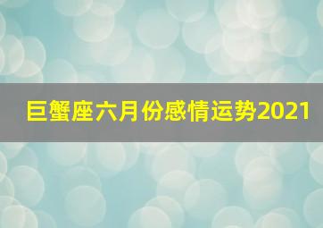 巨蟹座六月份感情运势2021