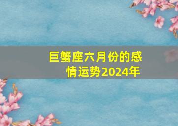 巨蟹座六月份的感情运势2024年