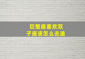 巨蟹座喜欢双子座该怎么去追