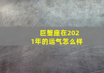 巨蟹座在2021年的运气怎么样