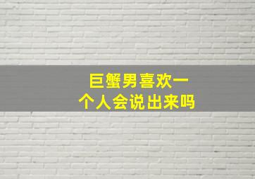 巨蟹男喜欢一个人会说出来吗