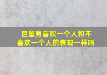 巨蟹男喜欢一个人和不喜欢一个人的表现一样吗