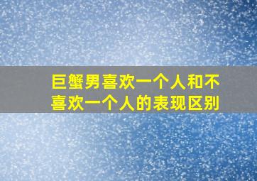 巨蟹男喜欢一个人和不喜欢一个人的表现区别