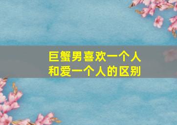 巨蟹男喜欢一个人和爱一个人的区别