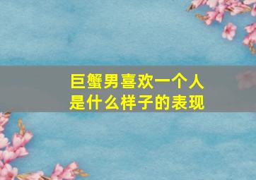 巨蟹男喜欢一个人是什么样子的表现