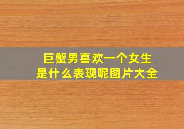 巨蟹男喜欢一个女生是什么表现呢图片大全