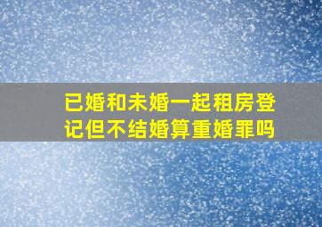 已婚和未婚一起租房登记但不结婚算重婚罪吗