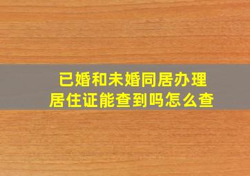 已婚和未婚同居办理居住证能查到吗怎么查