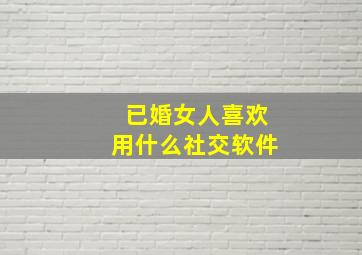 已婚女人喜欢用什么社交软件