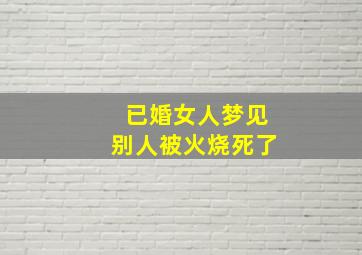 已婚女人梦见别人被火烧死了