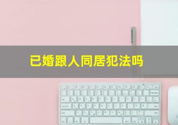 已婚跟人同居犯法吗