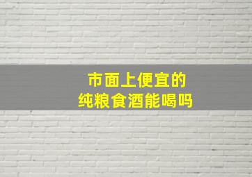 市面上便宜的纯粮食酒能喝吗