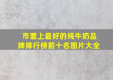 市面上最好的纯牛奶品牌排行榜前十名图片大全