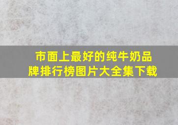 市面上最好的纯牛奶品牌排行榜图片大全集下载