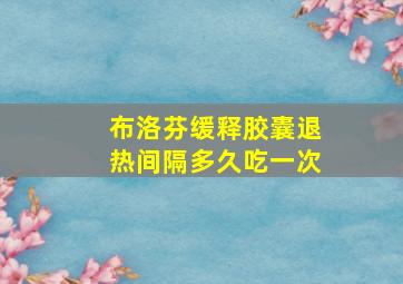 布洛芬缓释胶囊退热间隔多久吃一次