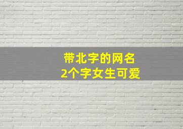 带北字的网名2个字女生可爱