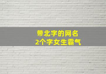 带北字的网名2个字女生霸气