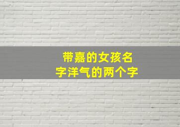 带嘉的女孩名字洋气的两个字