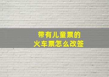 带有儿童票的火车票怎么改签