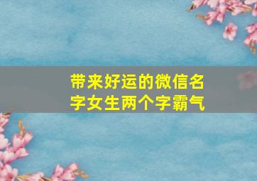 带来好运的微信名字女生两个字霸气