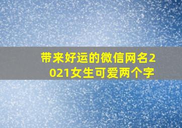 带来好运的微信网名2021女生可爱两个字