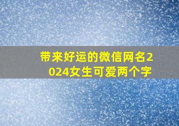 带来好运的微信网名2024女生可爱两个字