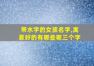 带水字的女孩名字,寓意好的有哪些呢三个字