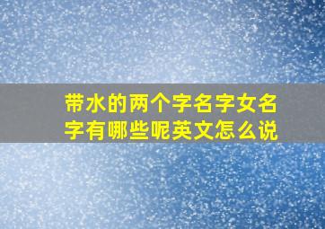 带水的两个字名字女名字有哪些呢英文怎么说