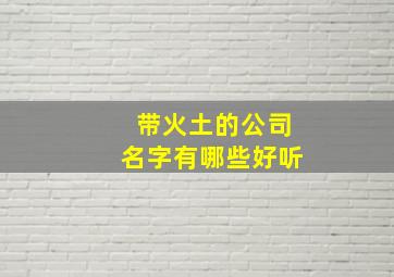 带火土的公司名字有哪些好听