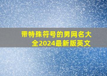 带特殊符号的男网名大全2024最新版英文