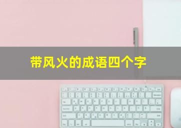 带风火的成语四个字