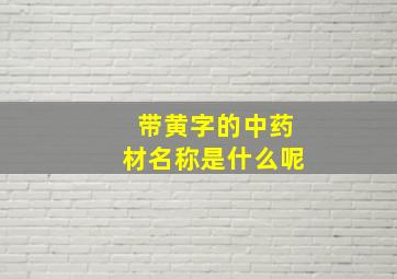 带黄字的中药材名称是什么呢