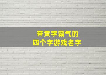 带黄字霸气的四个字游戏名字